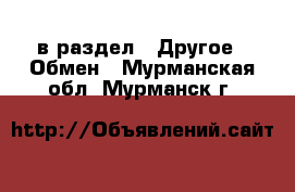  в раздел : Другое » Обмен . Мурманская обл.,Мурманск г.